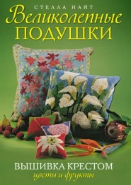 Великолепные подушки. Вышивка крестом: Цветы и фрукты